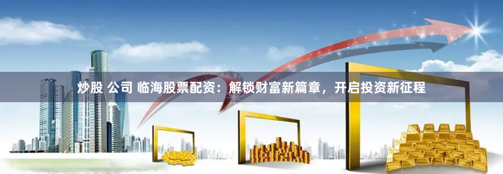 炒股 公司 临海股票配资：解锁财富新篇章，开启投资新征程