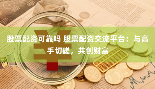 股票配资可靠吗 股票配资交流平台：与高手切磋，共创财富