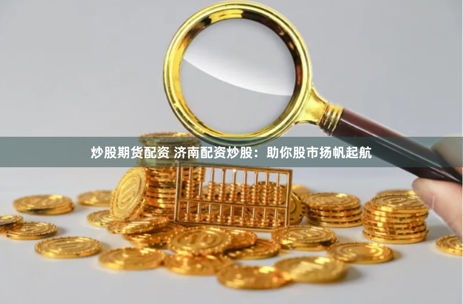 炒股期货配资 济南配资炒股：助你股市扬帆起航