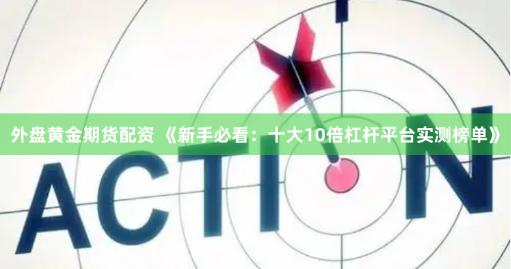 外盘黄金期货配资 《新手必看:十大10倍杠杆平台实测榜单》
