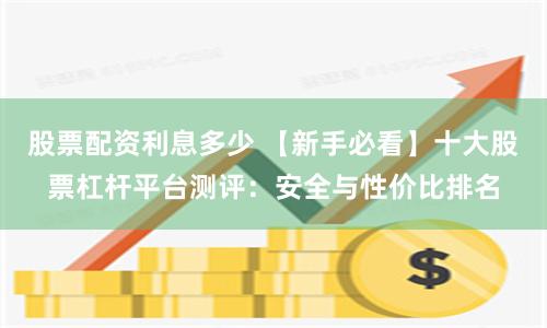 股票配资利息多少 【新手必看】十大股票杠杆平台测评:安全与性价比排名