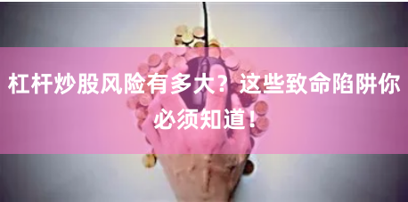 杠杆炒股风险有多大？这些致命陷阱你必须知道！