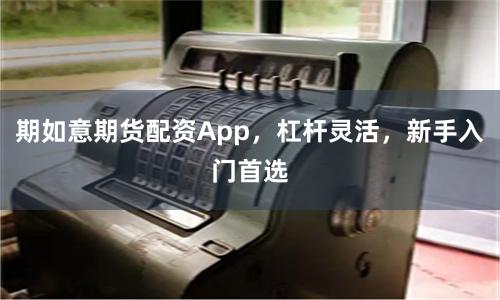 期如意期货配资App，杠杆灵活，新手入门首选