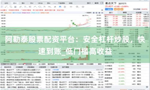 阿勒泰股票配资平台：安全杠杆炒股，快速到账_低门槛高收益