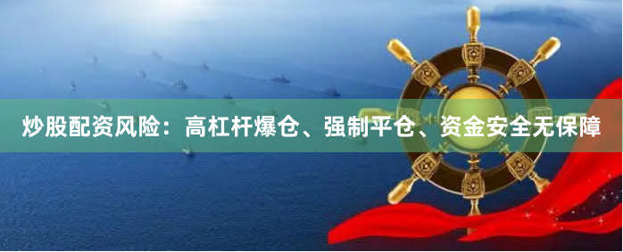 炒股配资风险：高杠杆爆仓、强制平仓、资金安全无保障