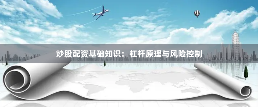 炒股配资基础知识：杠杆原理与风险控制