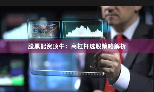 股票配资顶牛:高杠杆选股策略解析