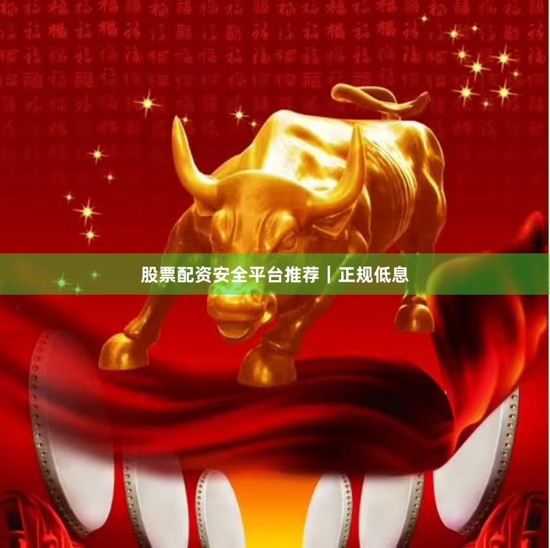 股票配资安全平台推荐｜正规低息
