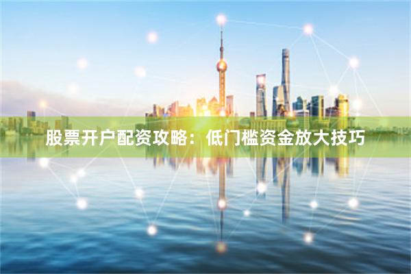 股票开户配资攻略：低门槛资金放大技巧