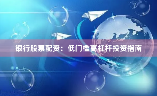 银行股票配资：低门槛高杠杆投资指南