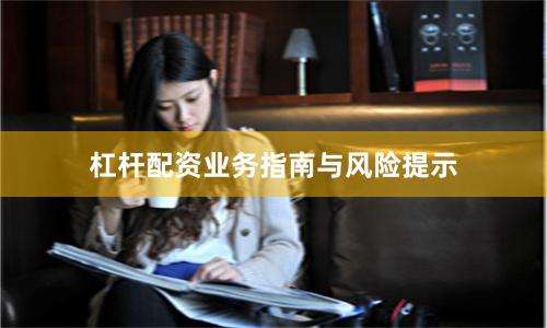 杠杆配资业务指南与风险提示