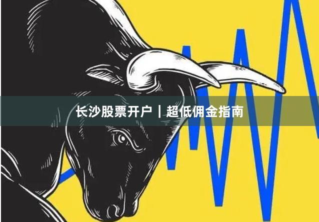 长沙股票开户｜超低佣金指南
