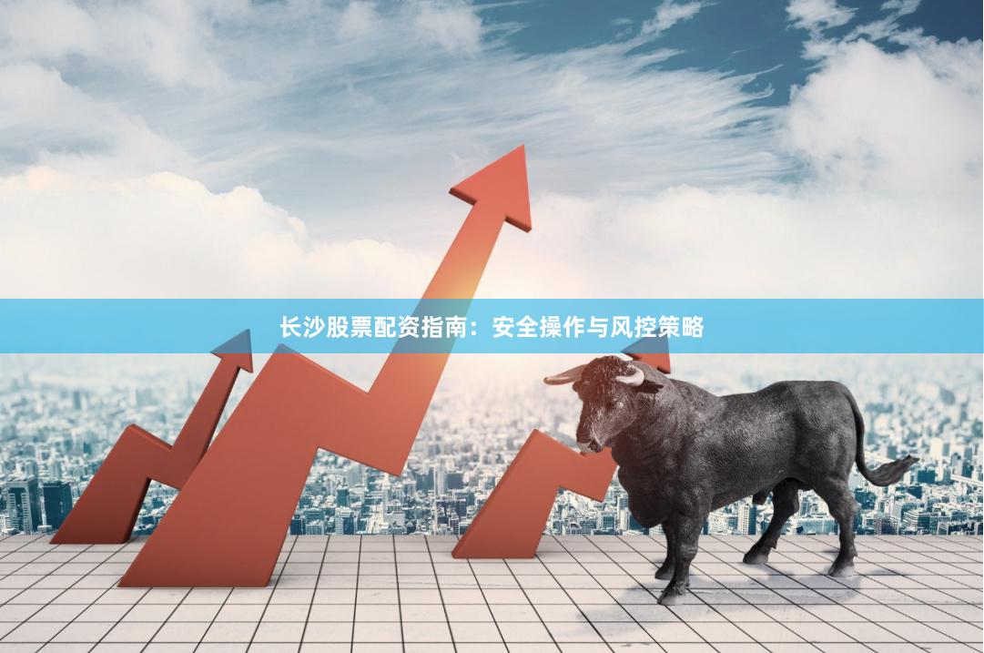 长沙股票配资指南:安全操作与风控策略