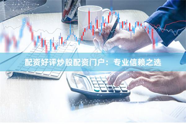 配资好评炒股配资门户：专业信赖之选