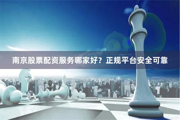 南京股票配资服务哪家好？正规平台安全可靠