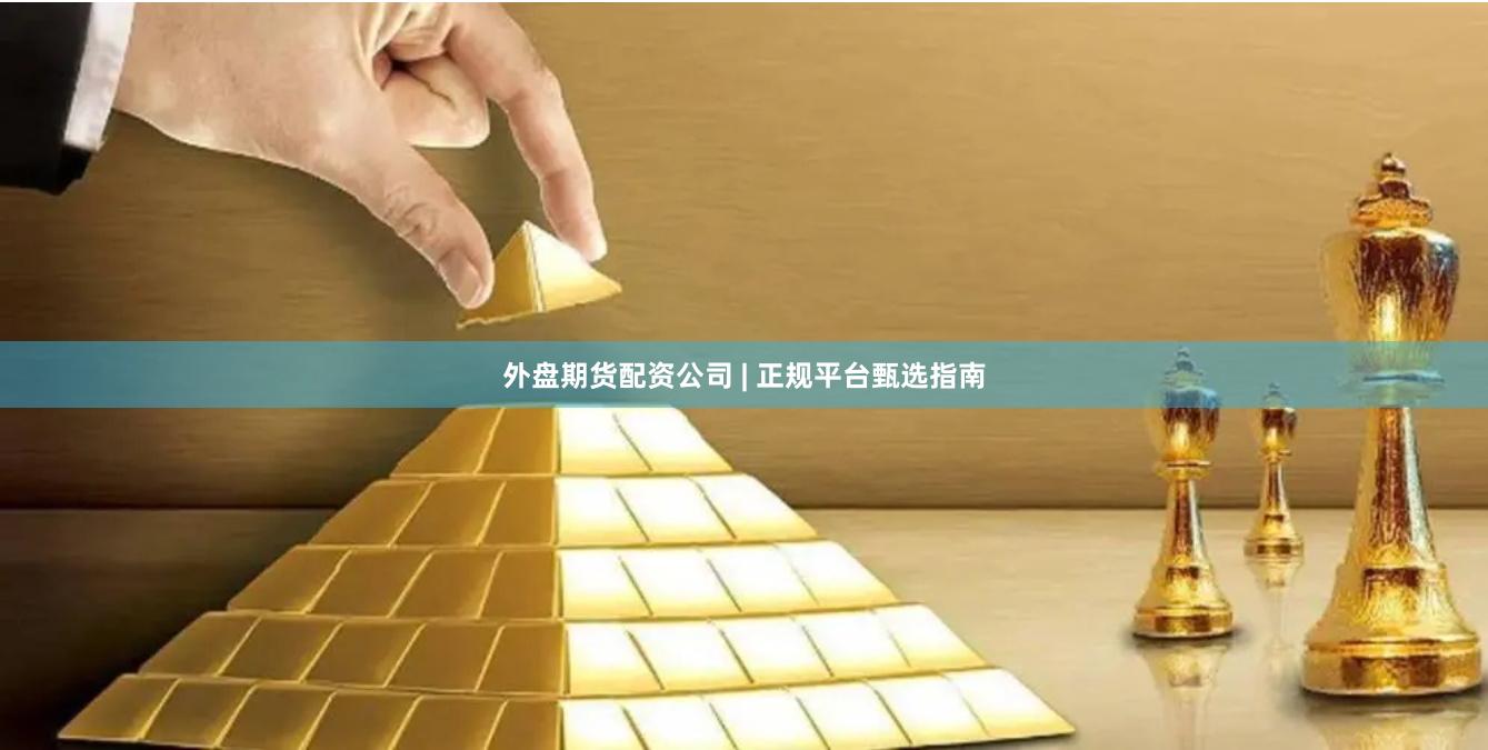 外盘期货配资公司 | 正规平台甄选指南