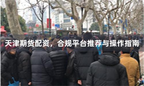 天津期货配资，合规平台推荐与操作指南
