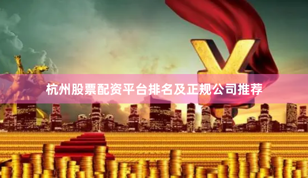 杭州股票配资平台排名及正规公司推荐