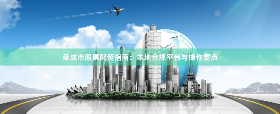 荣成市股票配资指南：本地合规平台与操作要点