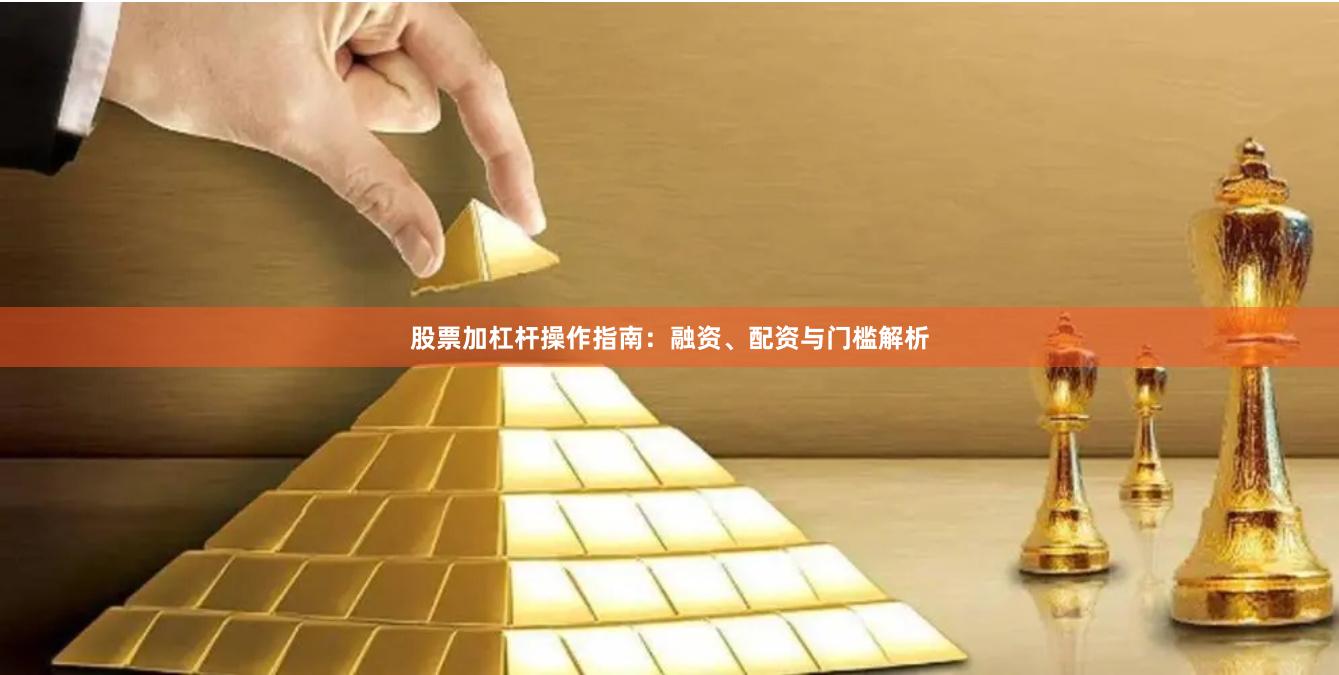 股票加杠杆操作指南：融资、配资与门槛解析