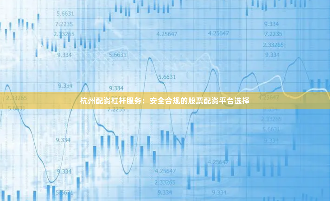 杭州配资杠杆服务：安全合规的股票配资平台选择
