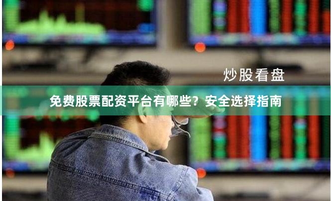 免费股票配资平台有哪些？安全选择指南