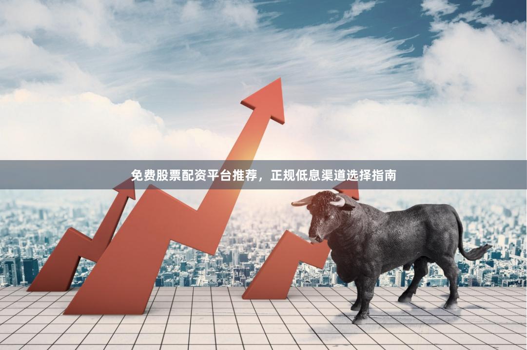 免费股票配资平台推荐，正规低息渠道选择指南
