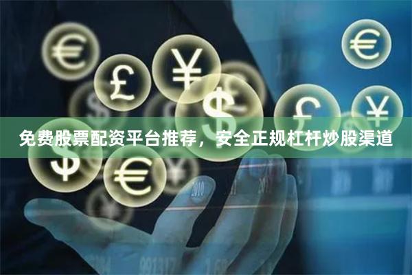 免费股票配资平台推荐，安全正规杠杆炒股渠道