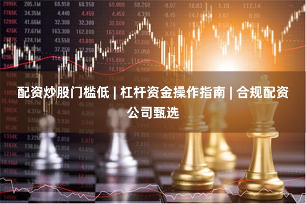 配资炒股门槛低 | 杠杆资金操作指南 | 合规配资公司甄选