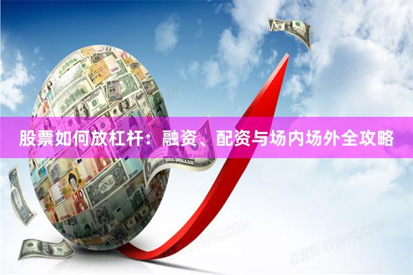 股票如何放杠杆：融资、配资与场内场外全攻略