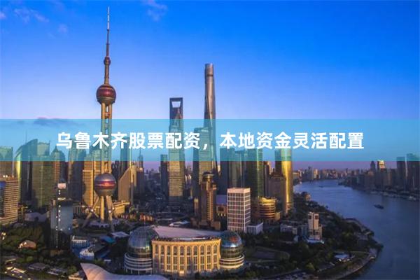 乌鲁木齐股票配资，本地资金灵活配置
