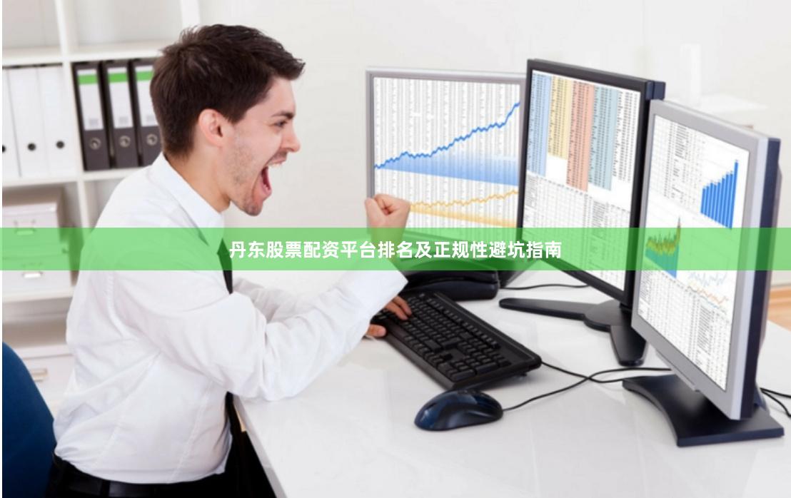 丹东股票配资平台排名及正规性避坑指南