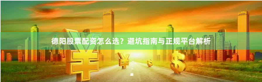 德阳股票配资怎么选？避坑指南与正规平台解析