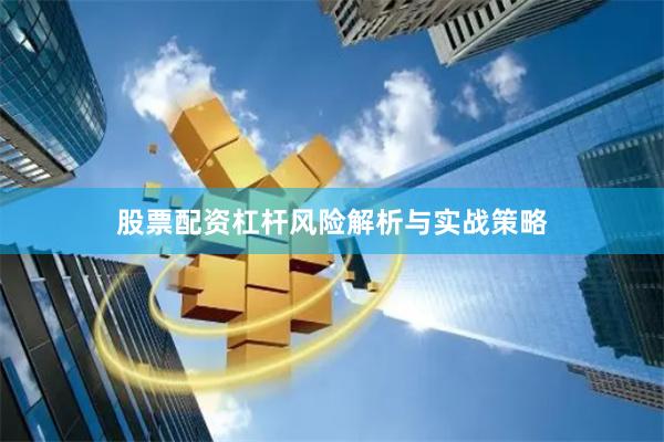 股票配资杠杆风险解析与实战策略