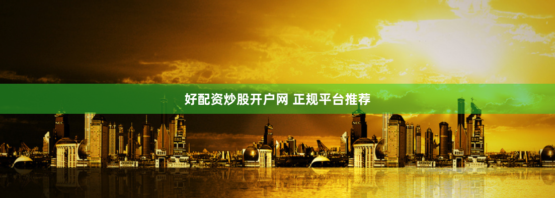 好配资炒股开户网 正规平台推荐