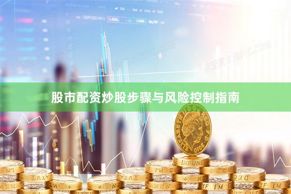 股市配资炒股步骤与风险控制指南